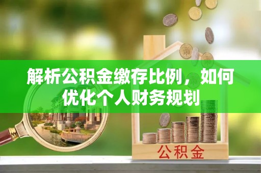 长城解析公积金缴存比例，如何优化个人财务规划
