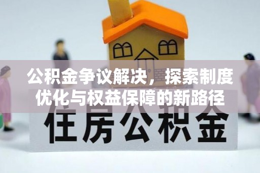 长城公积金争议解决，探索制度优化与权益保障的新路径