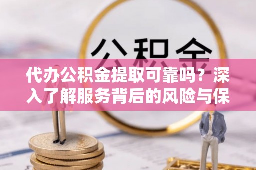 长城代办公积金提取可靠吗？深入了解服务背后的风险与保障