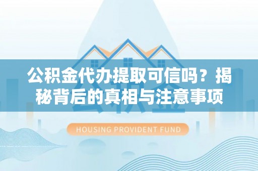 长城公积金代办提取可信吗？揭秘背后的真相与注意事项
