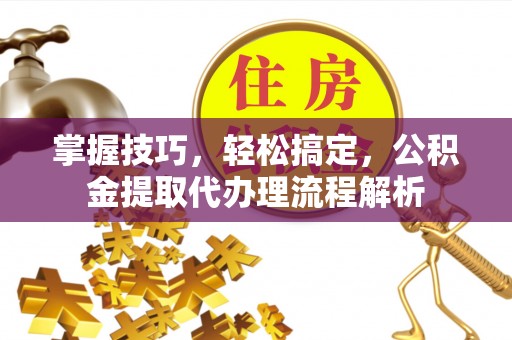 长城掌握技巧，轻松搞定，公积金提取代办理流程解析