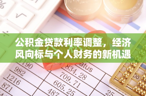 长城公积金贷款利率调整，经济风向标与个人财务的新机遇