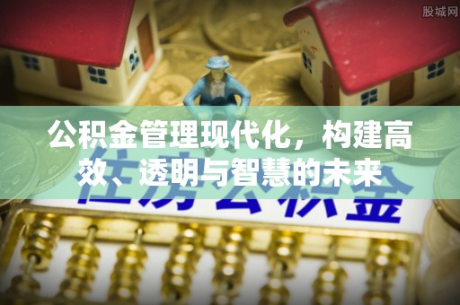 长城公积金管理现代化，构建高效、透明与智慧的未来