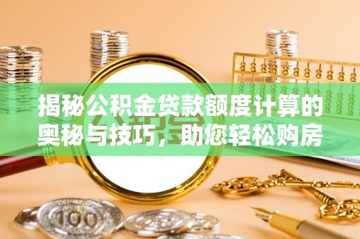 长城揭秘公积金贷款额度计算的奥秘与技巧，助您轻松购房