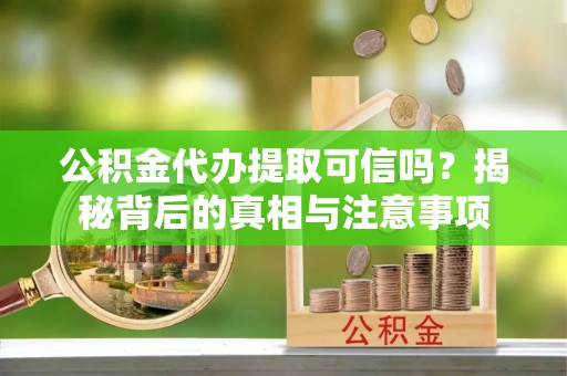 长城公积金代办提取可信吗？揭秘背后的真相与注意事项