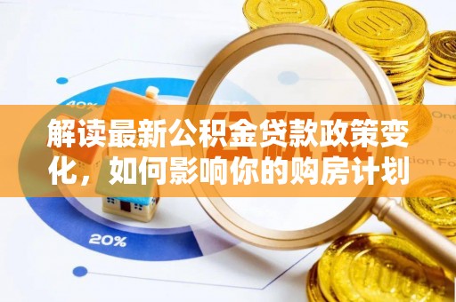 长城解读最新公积金贷款政策变化，如何影响你的购房计划？