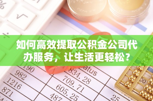 长城如何高效提取公积金公司代办服务，让生活更轻松？
