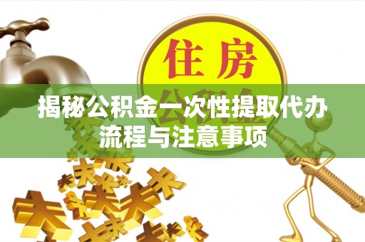 长城揭秘公积金一次性提取代办流程与注意事项