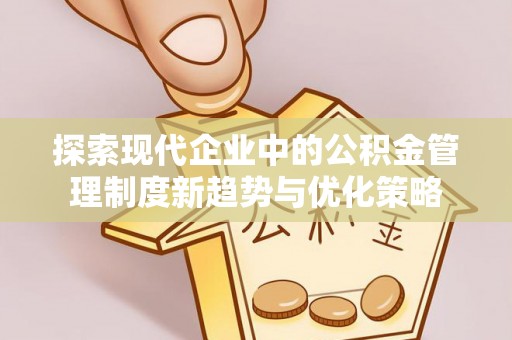 长城探索现代企业中的公积金管理制度新趋势与优化策略
