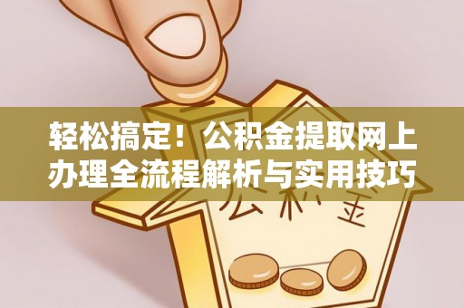 长城轻松搞定！公积金提取网上办理全流程解析与实用技巧