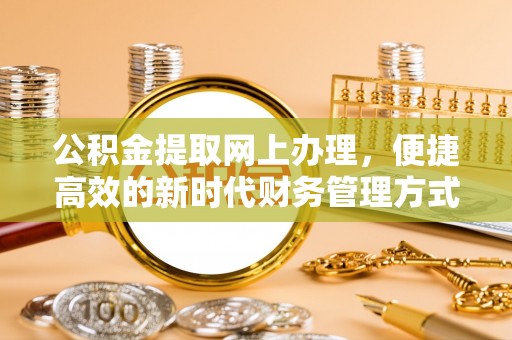 长城公积金提取网上办理，便捷高效的新时代财务管理方式