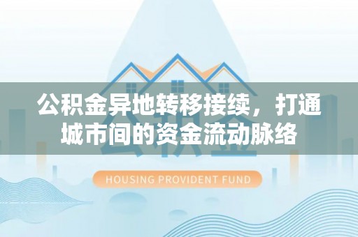 长城公积金异地转移接续，打通城市间的资金流动脉络