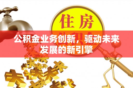 长城公积金业务创新，驱动未来发展的新引擎