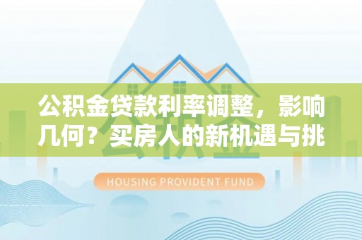 长城公积金贷款利率调整，影响几何？买房人的新机遇与挑战
