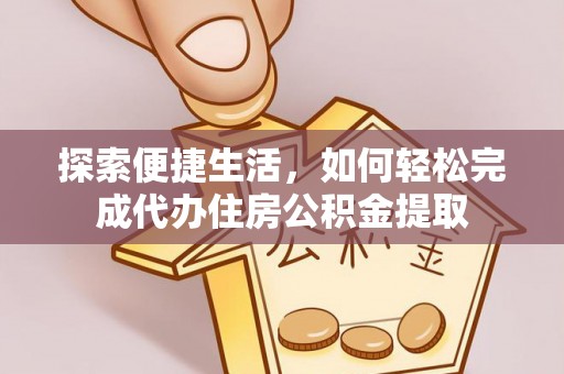 长城探索便捷生活，如何轻松完成代办住房公积金提取