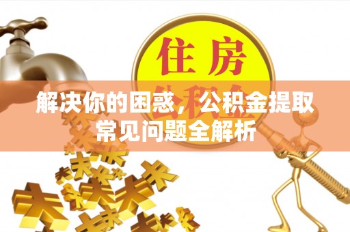 长城解决你的困惑，公积金提取常见问题全解析