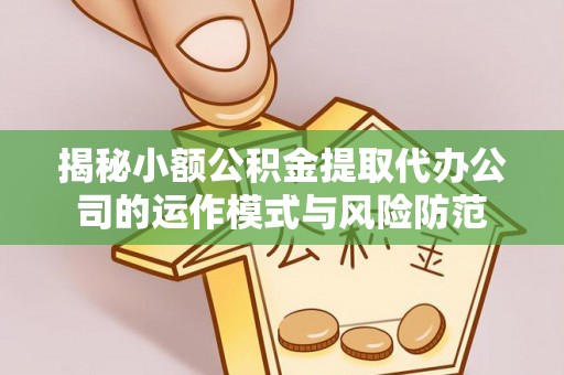 长城揭秘小额公积金提取代办公司的运作模式与风险防范