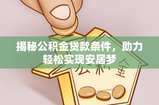 长城揭秘公积金贷款条件，助力轻松实现安居梦