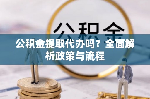 长城公积金提取代办吗？全面解析政策与流程