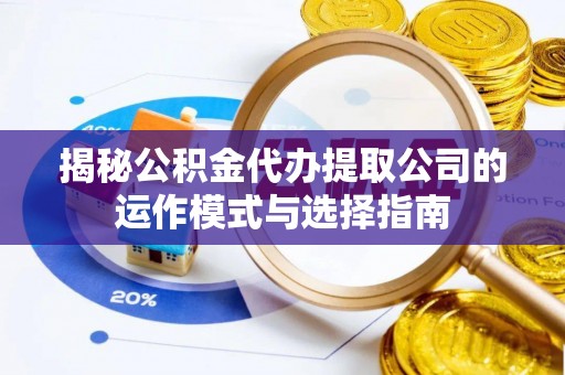长城揭秘公积金代办提取公司的运作模式与选择指南