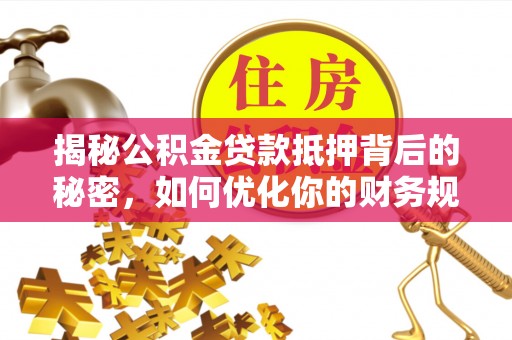 长城揭秘公积金贷款抵押背后的秘密，如何优化你的财务规划