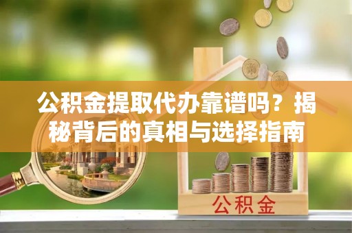 长城公积金提取代办靠谱吗？揭秘背后的真相与选择指南