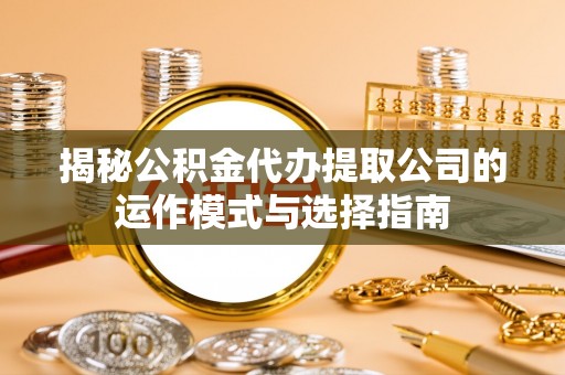 长城揭秘公积金代办提取公司的运作模式与选择指南