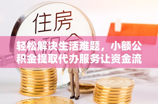 长城轻松解决生活难题，小额公积金提取代办服务让资金流动更便捷