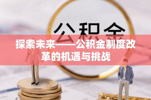 长城探索未来——公积金制度改革的机遇与挑战