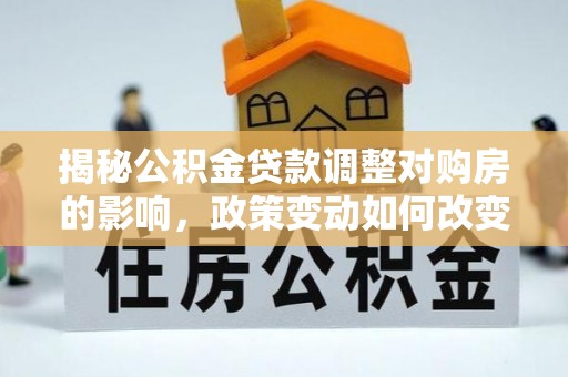 长城揭秘公积金贷款调整对购房的影响，政策变动如何改变你的买房计划