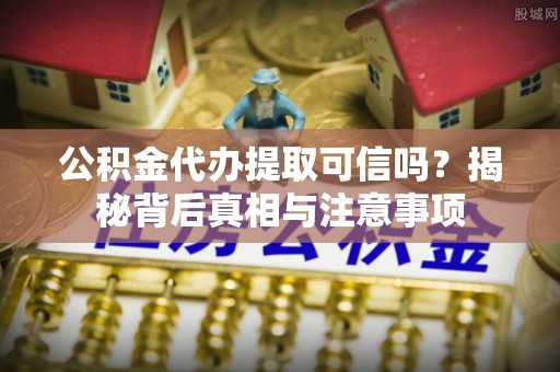 长城公积金代办提取可信吗？揭秘背后真相与注意事项
