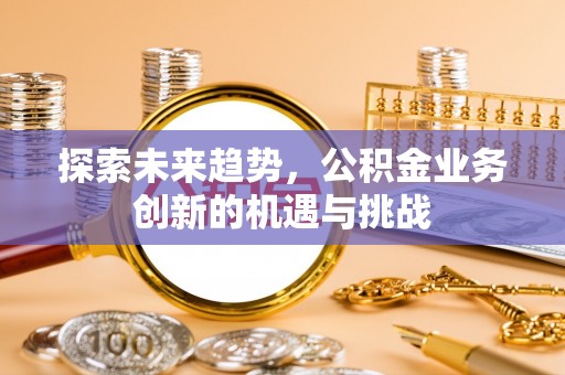 长城探索未来趋势，公积金业务创新的机遇与挑战