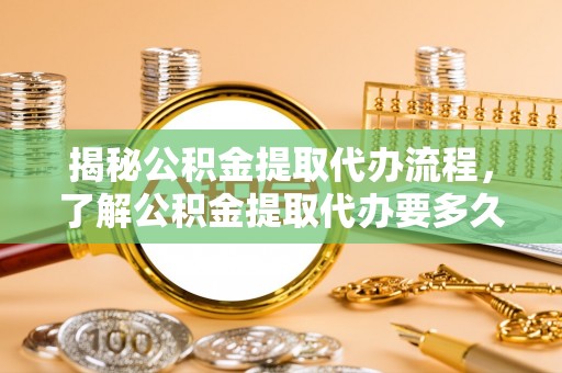 长城揭秘公积金提取代办流程，了解公积金提取代办要多久的关键因素