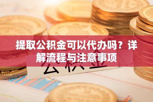 长城提取公积金可以代办吗？详解流程与注意事项