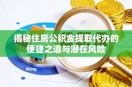 长城揭秘住房公积金提取代办的便捷之道与潜在风险