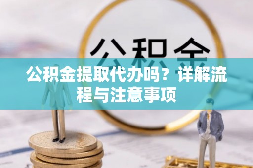 长城公积金提取代办吗？详解流程与注意事项