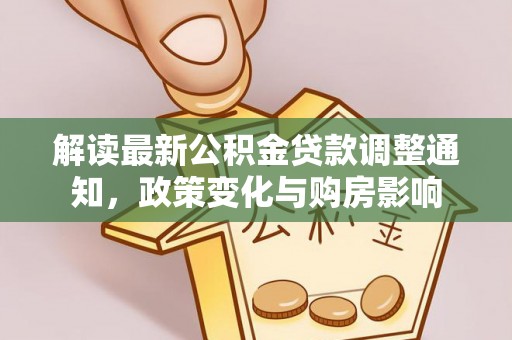 长城解读最新公积金贷款调整通知，政策变化与购房影响