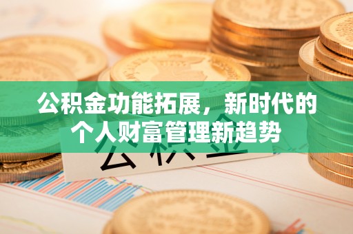 长城公积金功能拓展，新时代的个人财富管理新趋势