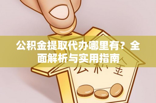 长城公积金提取代办哪里有？全面解析与实用指南