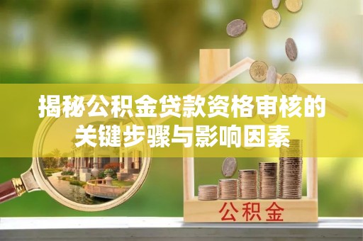 长城揭秘公积金贷款资格审核的关键步骤与影响因素
