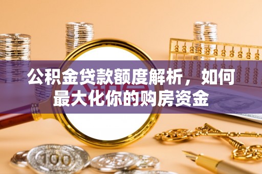 长城公积金贷款额度解析，如何最大化你的购房资金