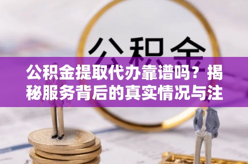 长城公积金提取代办靠谱吗？揭秘服务背后的真实情况与注意事项