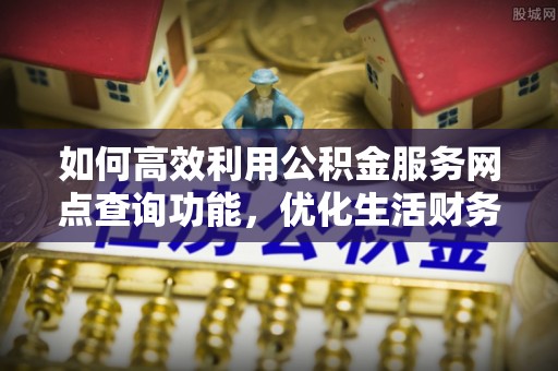 长城如何高效利用公积金服务网点查询功能，优化生活财务管理