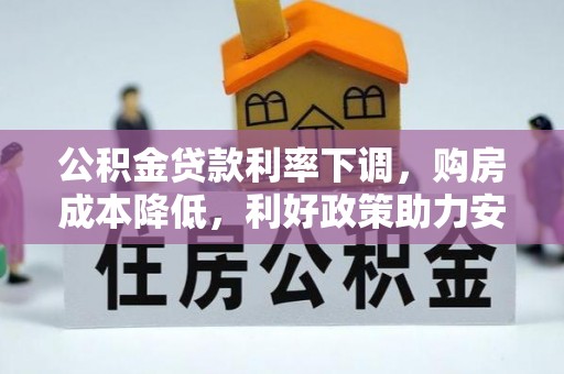 长城公积金贷款利率下调，购房成本降低，利好政策助力安居梦想
