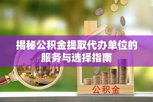 长城揭秘公积金提取代办单位的服务与选择指南
