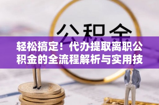 长城轻松搞定！代办提取离职公积金的全流程解析与实用技巧