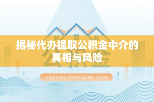 长城揭秘代办提取公积金中介的真相与风险