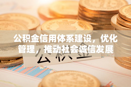 长城公积金信用体系建设，优化管理，推动社会诚信发展