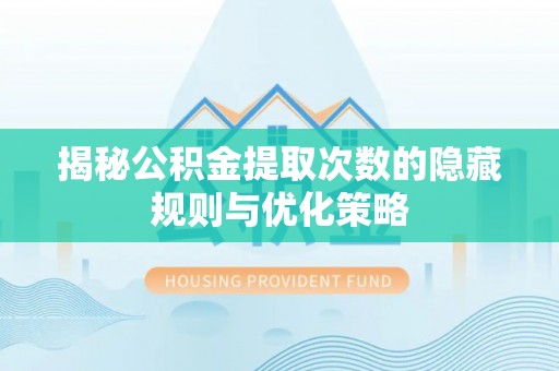 长城揭秘公积金提取次数的隐藏规则与优化策略