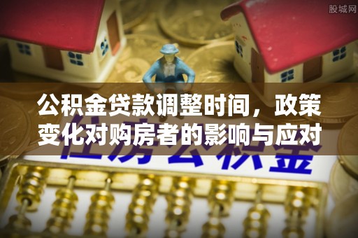 长城公积金贷款调整时间，政策变化对购房者的影响与应对策略